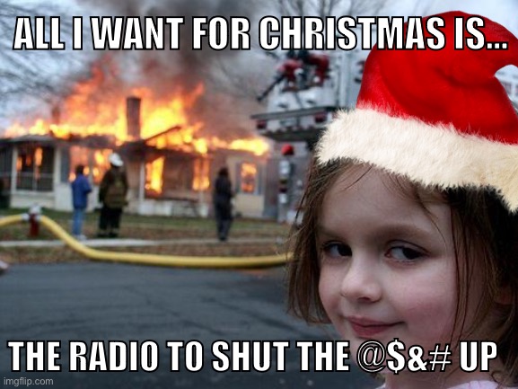 Who doesn’t? | ALL I WANT FOR CHRISTMAS IS…; THE RADIO TO SHUT THE @$&# UP | image tagged in disaster girl,all i want for christmas is you | made w/ Imgflip meme maker