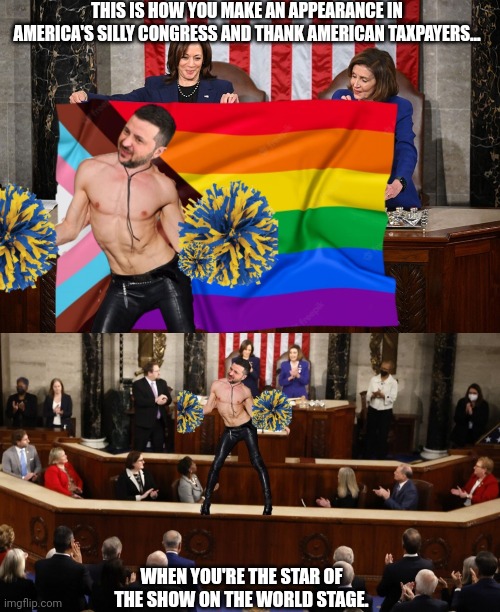 World's show girl thanks American tax payers | THIS IS HOW YOU MAKE AN APPEARANCE IN AMERICA'S SILLY CONGRESS AND THANK AMERICAN TAXPAYERS... WHEN YOU'RE THE STAR OF THE SHOW ON THE WORLD STAGE. | image tagged in congress,zelensky,fraud,ukraine,hoax,bad joke | made w/ Imgflip meme maker