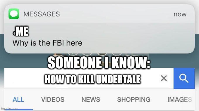 why is the FBI here? | ME; SOMEONE I KNOW:; HOW TO KILL UNDERTALE | image tagged in why is the fbi here | made w/ Imgflip meme maker