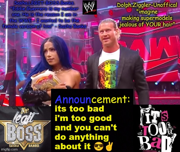 oh yeah, Being Dolph Ziggler | its too bad
i'm too good
and you can't
do anything 
about it 😎✌ | image tagged in dolph ziggler sasha banks duo announcement temp | made w/ Imgflip meme maker