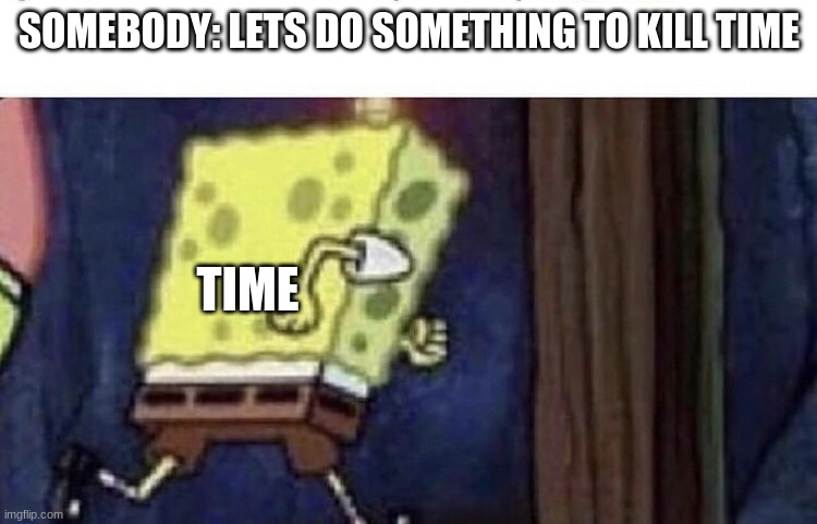 Inspired by Merry_Manimal | SOMEBODY: LETS DO SOMETHING TO KILL TIME; TIME | image tagged in spongebob running | made w/ Imgflip meme maker