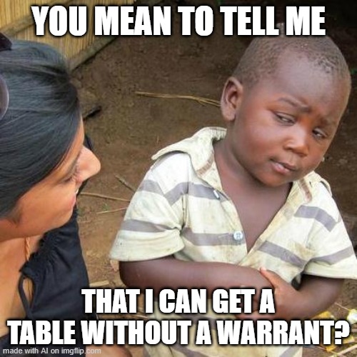 Tables requires warrent | YOU MEAN TO TELL ME; THAT I CAN GET A TABLE WITHOUT A WARRANT? | image tagged in memes,third world skeptical kid | made w/ Imgflip meme maker