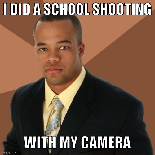 I really had no ideas, please don’t complain | I DID A SCHOOL SHOOTING; WITH MY CAMERA | image tagged in successful black guy | made w/ Imgflip meme maker