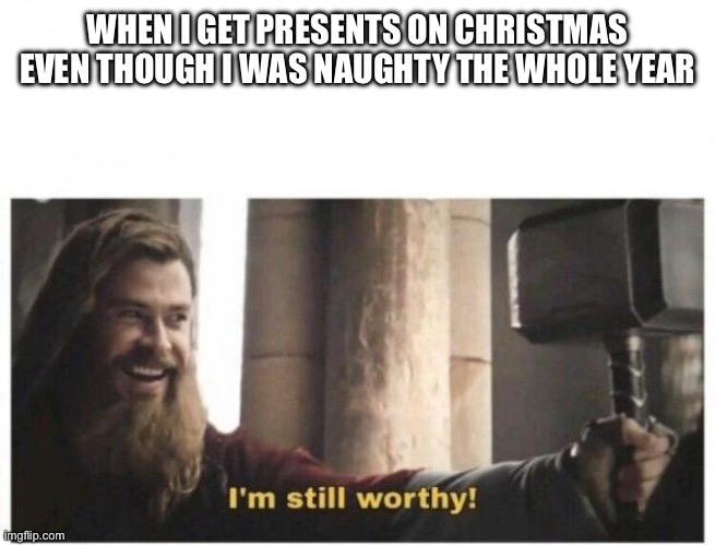 I'm still worthy | WHEN I GET PRESENTS ON CHRISTMAS EVEN THOUGH I WAS NAUGHTY THE WHOLE YEAR | image tagged in i'm still worthy | made w/ Imgflip meme maker