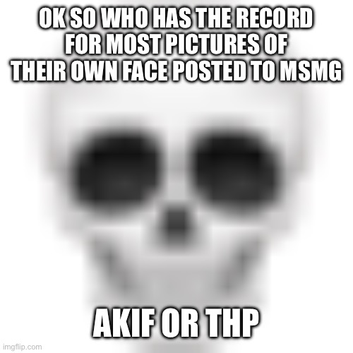 If you don’t know who akif is don’t answer | OK SO WHO HAS THE RECORD FOR MOST PICTURES OF THEIR OWN FACE POSTED TO MSMG; AKIF OR THP | image tagged in skull emoji | made w/ Imgflip meme maker