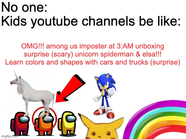 OMG!!! SUS AMONG US!?! IMPOSTER! SURPRISE UNBOXING (scary) UNICORN (real) | No one: 
Kids youtube channels be like:; OMG!!! among us imposter at 3:AM unboxing surprise (scary) unicorn spiderman & elsa!!! Learn colors and shapes with cars and trucks (surprise) | image tagged in weird stuff,amogus,clickbait,weird,kids these days | made w/ Imgflip meme maker