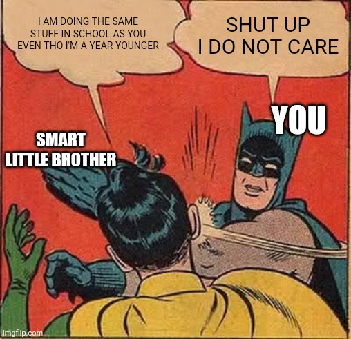 Batman Slapping Robin Meme | I AM DOING THE SAME STUFF IN SCHOOL AS YOU EVEN THO I'M A YEAR YOUNGER; SHUT UP I DO NOT CARE; YOU; SMART LITTLE BROTHER | image tagged in memes,batman slapping robin | made w/ Imgflip meme maker