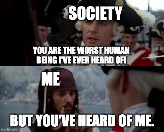Jack Sparrow you have heard of me | SOCIETY; YOU ARE THE WORST HUMAN BEING I'VE EVER HEARD OF! ME; BUT YOU'VE HEARD OF ME. | image tagged in jack sparrow you have heard of me | made w/ Imgflip meme maker