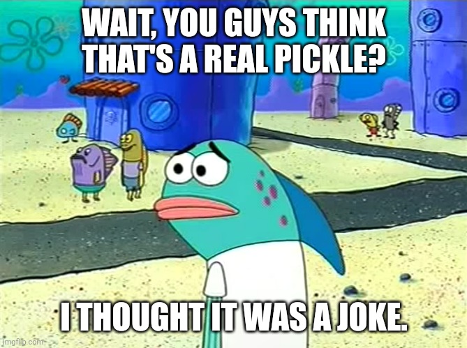 Spongebob I thought it was a joke | WAIT, YOU GUYS THINK THAT'S A REAL PICKLE? I THOUGHT IT WAS A JOKE. | image tagged in spongebob i thought it was a joke | made w/ Imgflip meme maker