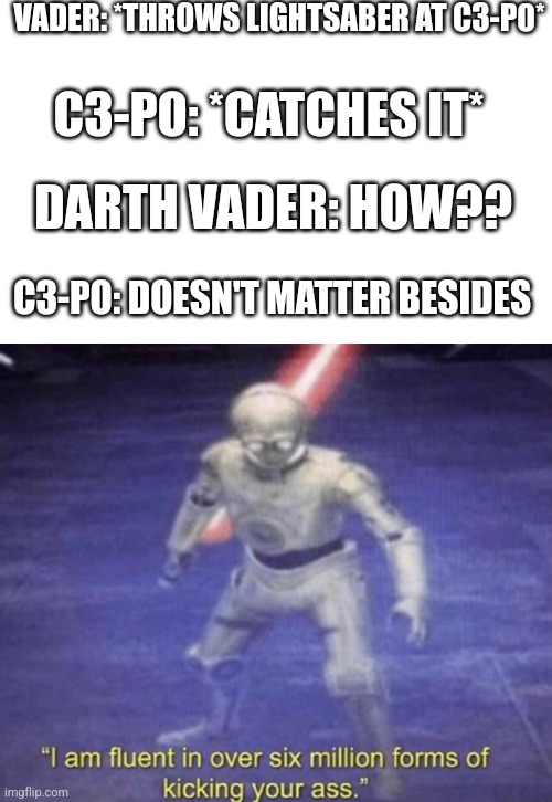 Darth Vader is dead | VADER: *THROWS LIGHTSABER AT C3-P0*; C3-PO: *CATCHES IT*; DARTH VADER: HOW?? C3-PO: DOESN'T MATTER BESIDES | image tagged in i am fluent in over six million forms of kicking your ass | made w/ Imgflip meme maker