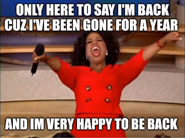 Glad to be back | ONLY HERE TO SAY I'M BACK CUZ I'VE BEEN GONE FOR A YEAR; AND IM VERY HAPPY TO BE BACK | image tagged in memes,oprah you get a | made w/ Imgflip meme maker