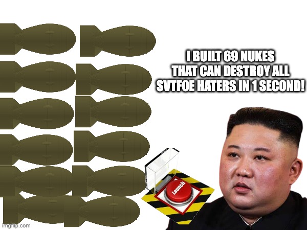 Kim Jong Un Builds alot of nukes to destroy all SVTFOE Haters | I BUILT 69 NUKES THAT CAN DESTROY ALL SVTFOE HATERS IN 1 SECOND! | image tagged in svtfoe,memes,kim jong un,star vs the forces of evil,nukes,funny | made w/ Imgflip meme maker