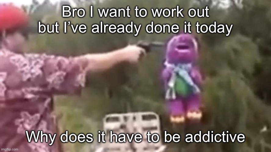 . | Bro I want to work out but I’ve already done it today; Why does it have to be addictive | image tagged in dead | made w/ Imgflip meme maker