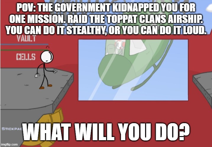 henry stickmin rp? lol | POV: THE GOVERNMENT KIDNAPPED YOU FOR ONE MISSION. RAID THE TOPPAT CLANS AIRSHIP. YOU CAN DO IT STEALTHY, OR YOU CAN DO IT LOUD. WHAT WILL YOU DO? | image tagged in charles is here | made w/ Imgflip meme maker