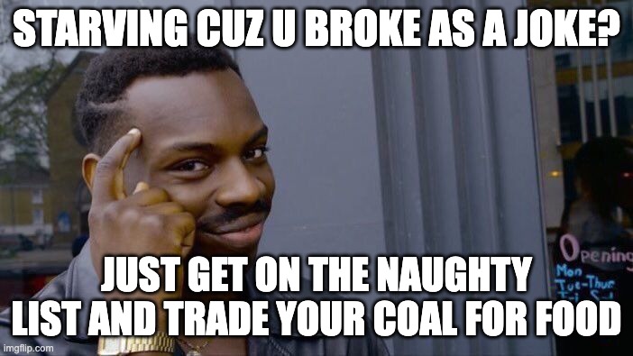 insert uncringe and longn't title here | STARVING CUZ U BROKE AS A JOKE? JUST GET ON THE NAUGHTY LIST AND TRADE YOUR COAL FOR FOOD | image tagged in memes,roll safe think about it,santa,santa claus,naughty list,coal | made w/ Imgflip meme maker