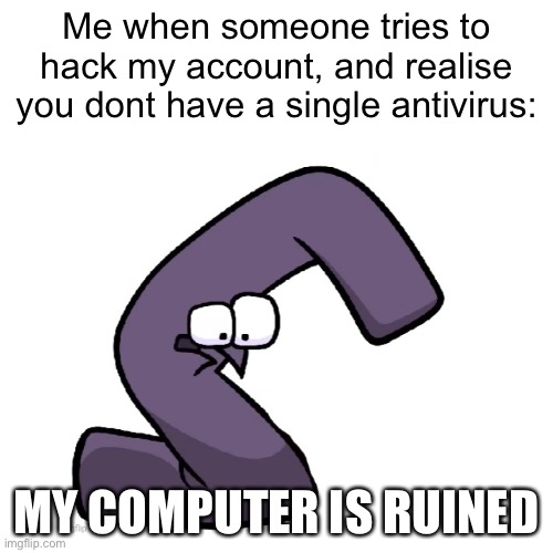 G’s computer now: | Me when someone tries to hack my account, and realise you dont have a single antivirus:; MY COMPUTER IS RUINED | image tagged in alphabet lore | made w/ Imgflip meme maker