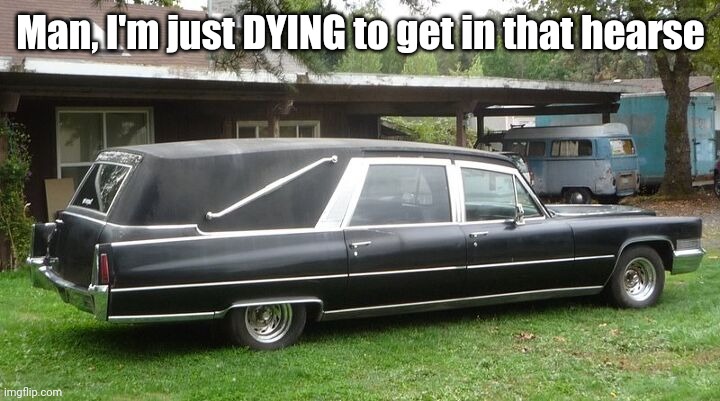 rip |  Man, I'm just DYING to get in that hearse | image tagged in dying,relatable,memes,funeral,coffin,mcr | made w/ Imgflip meme maker
