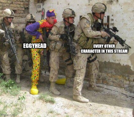 Eggyhead is comic relief but with God powers, think about it | EGGYHEAD; EVERY OTHER CHARACTER IN THIS STREAM | image tagged in army clown | made w/ Imgflip meme maker