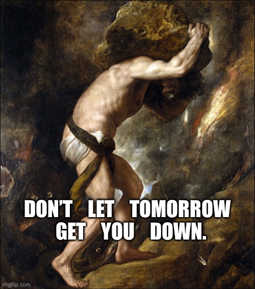 Sisyphus | DON’T    LET    TOMORROW    GET    YOU    DOWN. | image tagged in sisyphus | made w/ Imgflip meme maker