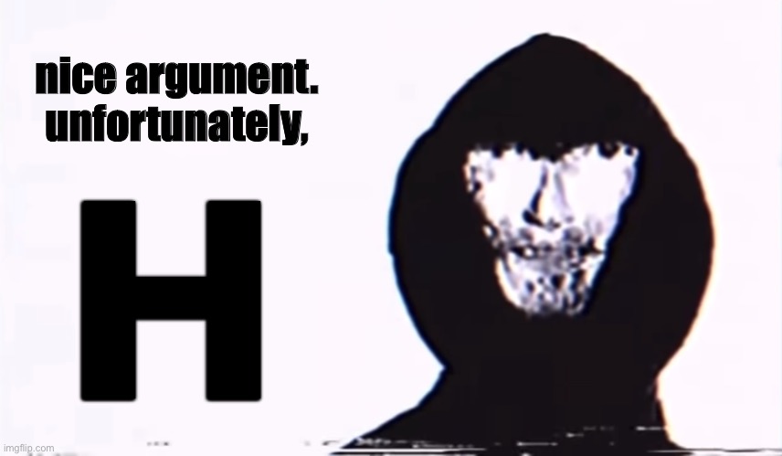 Nice argument unfortunately | nice argument.

unfortunately, H | image tagged in nice argument unfortunately | made w/ Imgflip meme maker