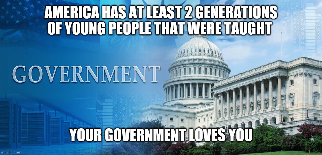 Your Government Loves Your Money | AMERICA HAS AT LEAST 2 GENERATIONS OF YOUNG PEOPLE THAT WERE TAUGHT; YOUR GOVERNMENT LOVES YOU | image tagged in government meme,manipulation,ukraine,price of eggs | made w/ Imgflip meme maker