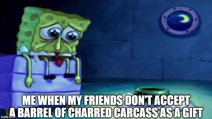 Christmas is ruined | ME WHEN MY FRIENDS DON'T ACCEPT A BARREL OF CHARRED CARCASS AS A GIFT | image tagged in sad spongebob,christmas memes,christmas,spongebob,dank memes | made w/ Imgflip meme maker
