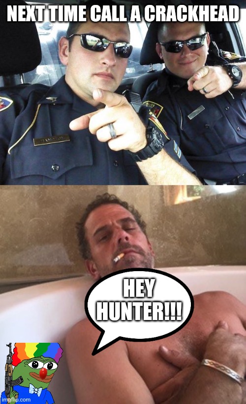 NEXT TIME CALL A CRACKHEAD; HEY HUNTER!!! | image tagged in cops,hunter biden | made w/ Imgflip meme maker