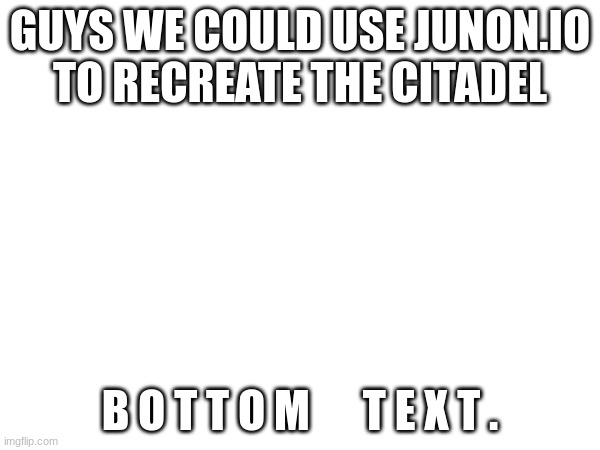 idk its an idea | GUYS WE COULD USE JUNON.IO TO RECREATE THE CITADEL; B O T T O M      T E X T . | image tagged in the citadel,hehehehehehehehehehehehehhehehehehehehehehehhehehehehe,yea its midnight mountain time | made w/ Imgflip meme maker