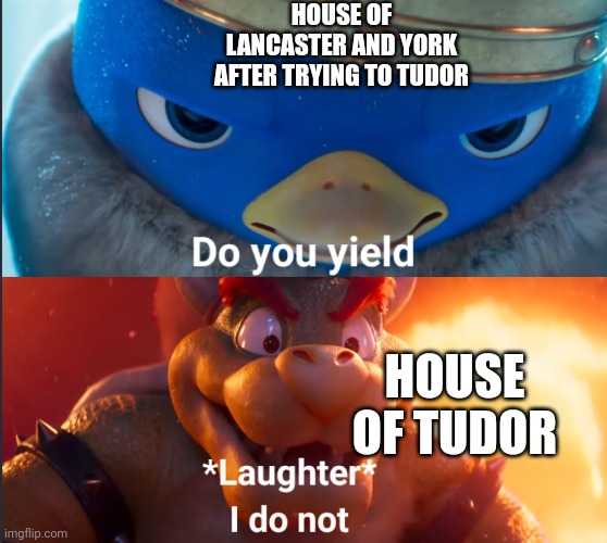 Do you leave here? | HOUSE OF LANCASTER AND YORK AFTER TRYING TO TUDOR; HOUSE OF TUDOR | image tagged in do you yield,memes | made w/ Imgflip meme maker