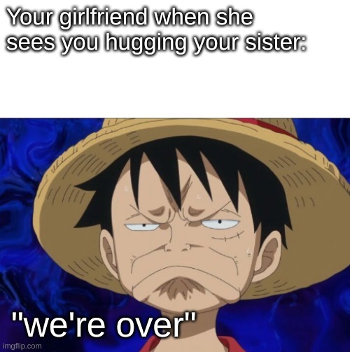 Your relashionship is at risk | Your girlfriend when she sees you hugging your sister:; "we're over" | image tagged in one piece luffy pout | made w/ Imgflip meme maker