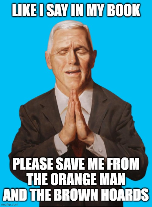 So....help me, god. | LIKE I SAY IN MY BOOK; PLEASE SAVE ME FROM
THE ORANGE MAN AND THE BROWN HOARDS | image tagged in fake people,fake,christians,save me,help me,oh god why | made w/ Imgflip meme maker