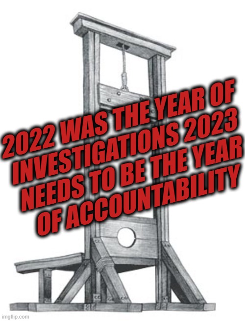 Accountability in 2023!! | 2022 WAS THE YEAR OF
INVESTIGATIONS 2023
NEEDS TO BE THE YEAR
OF ACCOUNTABILITY | image tagged in politicians new club-fed necktie remover,account,ability,2023,guillotine,problem solved | made w/ Imgflip meme maker