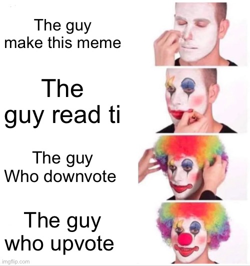 The guy make this meme The guy read ti The guy Who downvote The guy who upvote | image tagged in memes,clown applying makeup | made w/ Imgflip meme maker