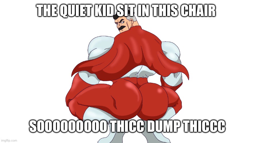Dum | THE QUIET KID SIT IN THIS CHAIR; SOOOOOOOOO THICC DUMP THICCC | image tagged in dum | made w/ Imgflip meme maker