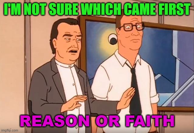 I'm not sure which came first, reason or faith. | I'M NOT SURE WHICH CAME FIRST; REASON OR FAITH | image tagged in i'm not sure if there's a god or a heaven | made w/ Imgflip meme maker