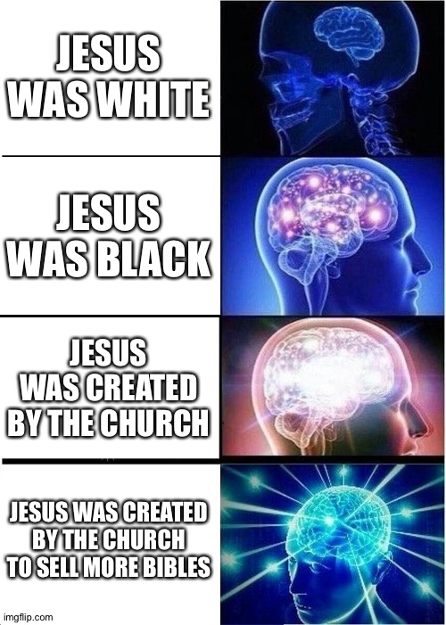 idk | JESUS WAS WHITE; JESUS WAS BLACK; JESUS WAS CREATED BY THE CHURCH; JESUS WAS CREATED BY THE CHURCH TO SELL MORE BIBLES | image tagged in memes,expanding brain | made w/ Imgflip meme maker