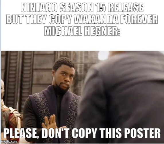 We don't do that here | NINJAGO SEASON 15 RELEASE
BUT THEY COPY WAKANDA FOREVER
MICHAEL HEGNER: PLEASE, DON'T COPY THIS POSTER | image tagged in we don't do that here | made w/ Imgflip meme maker