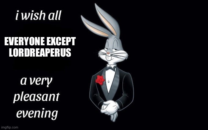 It ain’t exactly the same but who cares. Anyway, why do rhythm games take so long to download? | EVERYONE EXCEPT LORDREAPERUS | image tagged in i wish all the x a very pleasant evening | made w/ Imgflip meme maker