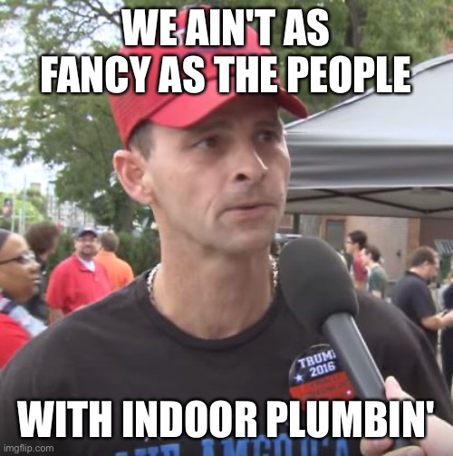 Trump supporter | WE AIN'T AS FANCY AS THE PEOPLE WITH INDOOR PLUMBIN' | image tagged in trump supporter | made w/ Imgflip meme maker