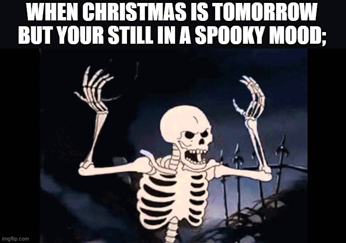 Spooky Skeleton | WHEN CHRISTMAS IS TOMORROW BUT YOUR STILL IN A SPOOKY MOOD; | image tagged in spooky skeleton | made w/ Imgflip meme maker