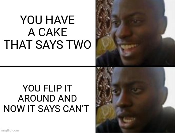 Oh yeah! Oh no... | YOU HAVE A CAKE THAT SAYS TWO YOU FLIP IT AROUND AND NOW IT SAYS CAN'T | image tagged in oh yeah oh no | made w/ Imgflip meme maker