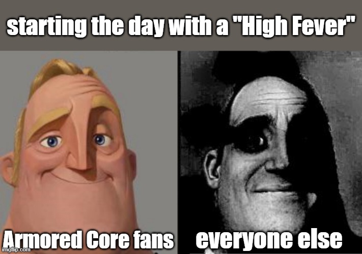 Armored Core fans will get it <3 | starting the day with a "High Fever"; Armored Core fans; everyone else | image tagged in traumatized mr incredible | made w/ Imgflip meme maker