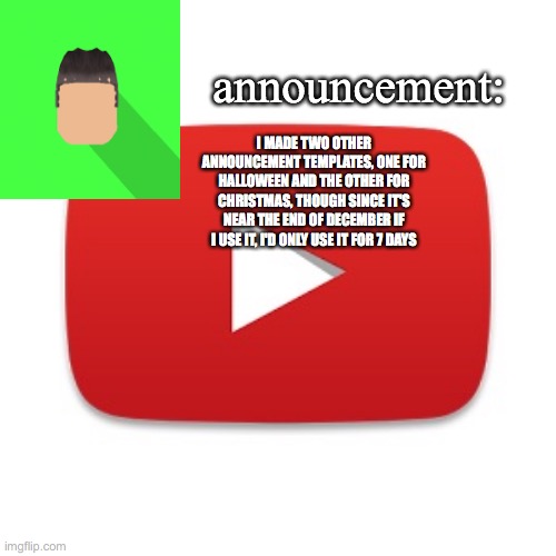 Kyrian247 announcement | I MADE TWO OTHER ANNOUNCEMENT TEMPLATES, ONE FOR HALLOWEEN AND THE OTHER FOR CHRISTMAS, THOUGH SINCE IT'S NEAR THE END OF DECEMBER IF I USE IT, I'D ONLY USE IT FOR 7 DAYS | image tagged in kyrian247 announcement | made w/ Imgflip meme maker
