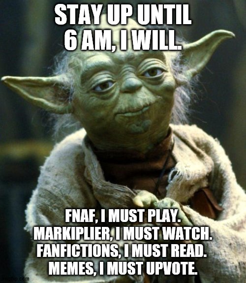 me right now (4:12 AM) | STAY UP UNTIL 6 AM, I WILL. FNAF, I MUST PLAY.
MARKIPLIER, I MUST WATCH.
FANFICTIONS, I MUST READ. 
MEMES, I MUST UPVOTE. | image tagged in memes,star wars yoda | made w/ Imgflip meme maker