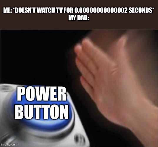 Blank Nut Button Meme | ME: *DOESN’T WATCH TV FOR 0.00000000000002 SECONDS*
MY DAD:; POWER BUTTON | image tagged in memes,blank nut button,funny | made w/ Imgflip meme maker