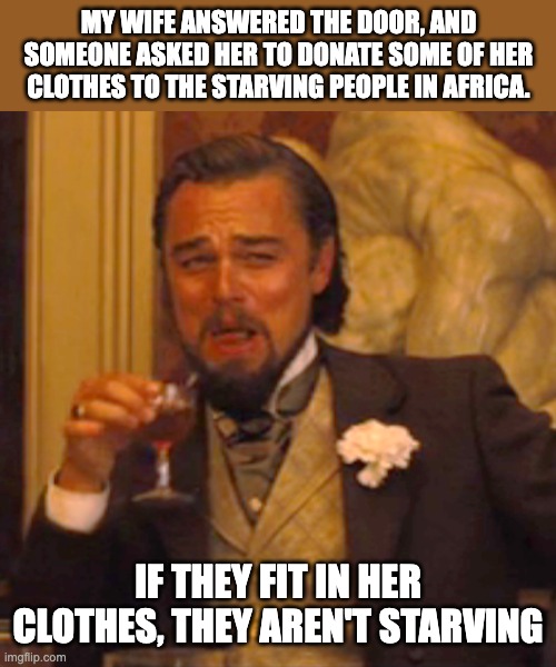 Starving | MY WIFE ANSWERED THE DOOR, AND SOMEONE ASKED HER TO DONATE SOME OF HER CLOTHES TO THE STARVING PEOPLE IN AFRICA. IF THEY FIT IN HER CLOTHES, THEY AREN'T STARVING | image tagged in memes,laughing leo | made w/ Imgflip meme maker