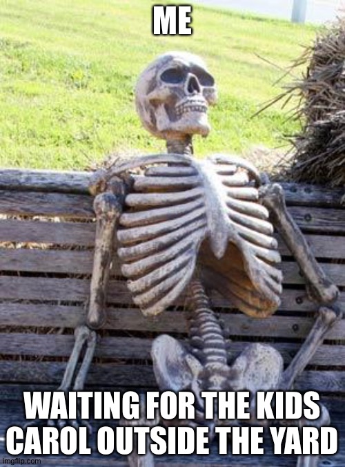 Waiting Skeleton | ME; WAITING FOR THE KIDS CAROL OUTSIDE THE YARD | image tagged in memes,waiting skeleton | made w/ Imgflip meme maker