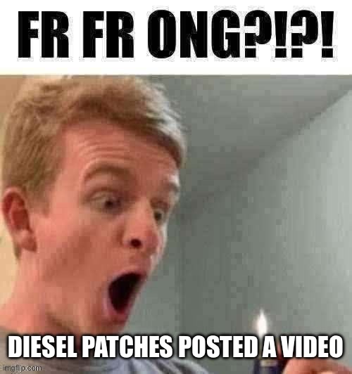 fr fr ong?!?! | DIESEL PATCHES POSTED A VIDEO | image tagged in fr fr ong | made w/ Imgflip meme maker