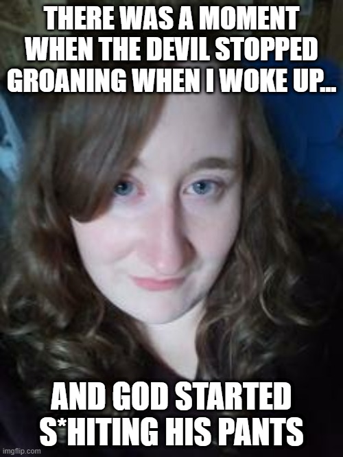 THERE WAS A MOMENT WHEN THE DEVIL STOPPED GROANING WHEN I WOKE UP... AND GOD STARTED S*HITING HIS PANTS | made w/ Imgflip meme maker