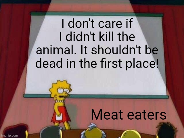 Yes I get guilt eating animals |  I don't care if I didn't kill the animal. It shouldn't be dead in the first place! Meat eaters | image tagged in lisa simpson's presentation,memes,vegetarian,vegan | made w/ Imgflip meme maker